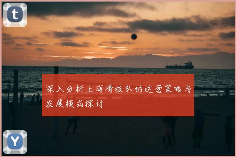 深入分析上海滑板队的运营策略与发展模式探讨