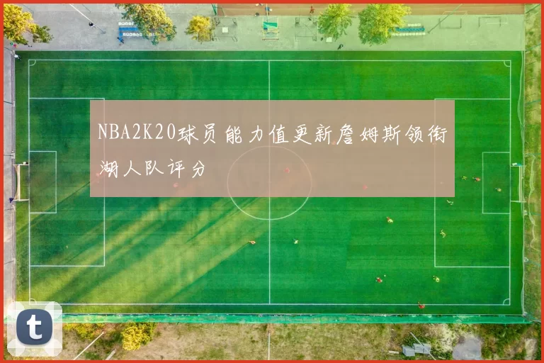NBA2K20球员能力值更新詹姆斯领衔湖人队评分