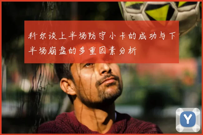 科尔谈上半场防守小卡的成功与下半场崩盘的多重因素分析