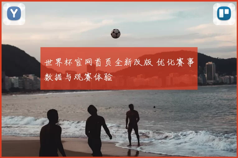 世界杯官网首页全新改版 优化赛事数据与观赛体验