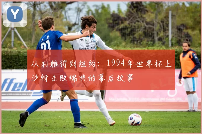 从利雅得到纽约：1994年世界杯上沙特击败瑞典的幕后故事