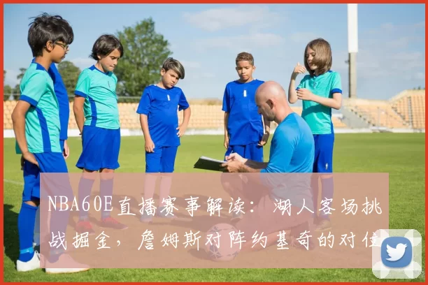 NBA60E直播赛事解读：湖人客场挑战掘金，詹姆斯对阵约基奇的对位较量