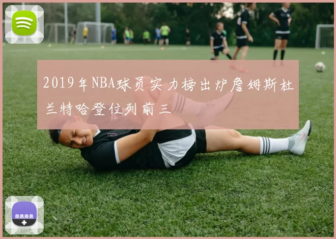 2019年NBA球员实力榜出炉詹姆斯杜兰特哈登位列前三