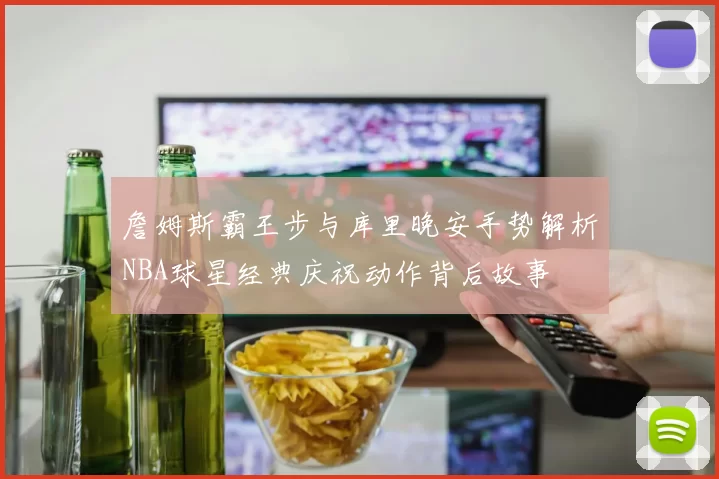 詹姆斯霸王步与库里晚安手势解析NBA球星经典庆祝动作背后故事