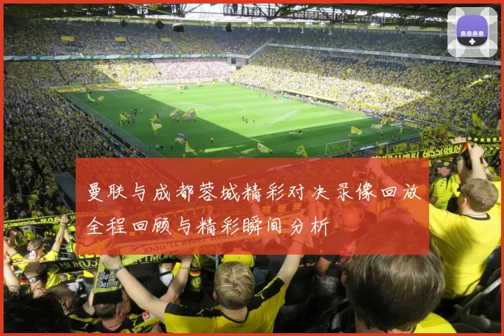 曼联与成都蓉城精彩对决录像回放全程回顾与精彩瞬间分析