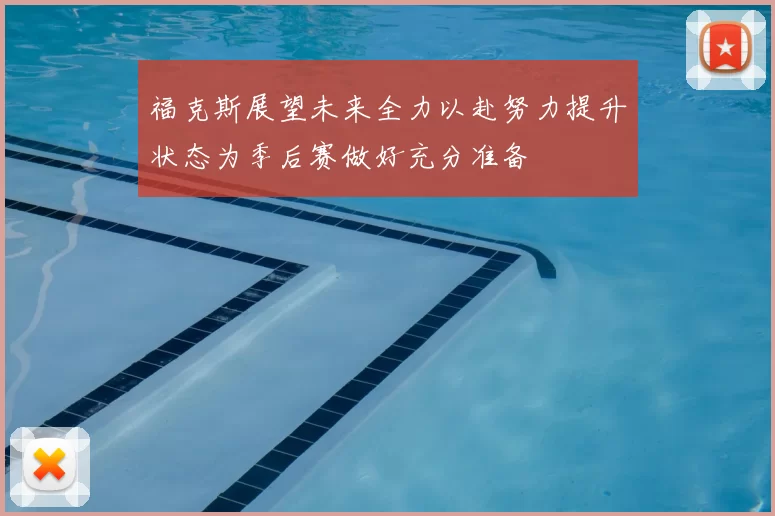 福克斯展望未来全力以赴努力提升状态为季后赛做好充分准备