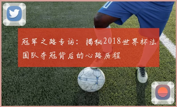 冠军之路专访:揭秘2018世界杯法国队夺冠背后的心路历程