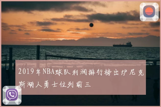 2019年NBA球队利润排行榜出炉尼克斯湖人勇士位列前三