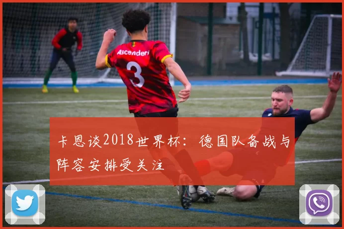 卡恩谈2018世界杯：德国队备战与阵容安排受关注