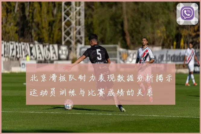 北京滑板队耐力表现数据分析揭示运动员训练与比赛成绩的关系