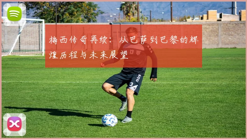 梅西传奇再续：从巴萨到巴黎的辉煌历程与未来展望