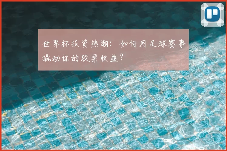 世界杯投资热潮：如何用足球赛事撬动你的股票收益？