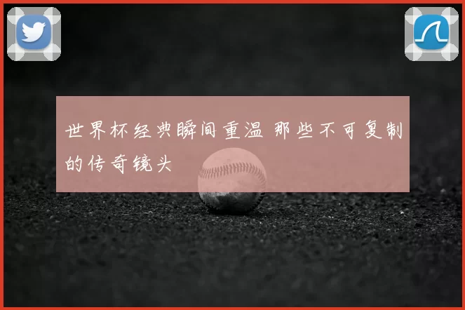 世界杯经典瞬间重温 那些不可复制的传奇镜头