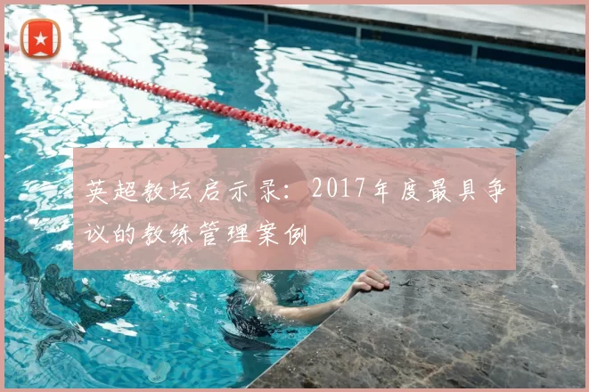 英超教坛启示录:2017年度最具争议的教练管理案例