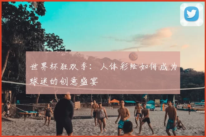 世界杯狂欢季：人体彩绘如何成为球迷的创意盛宴