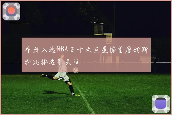 乔丹入选NBA五十大巨星榜首詹姆斯科比排名引关注