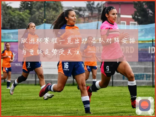 欧洲杯赛程一览出炉 各队对阵安排与晋级走势受关注