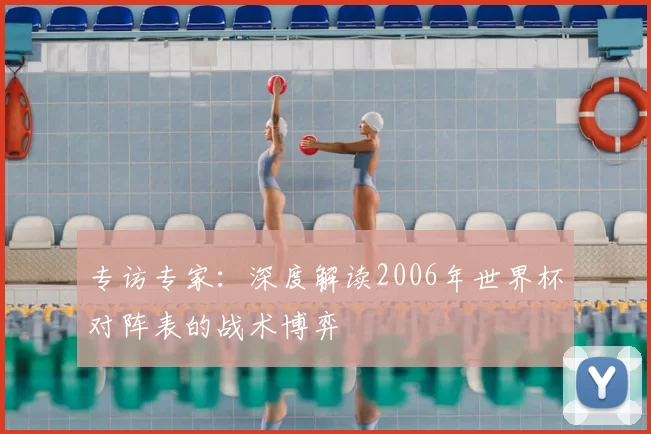 专访专家:深度解读2006年世界杯对阵表的战术博弈