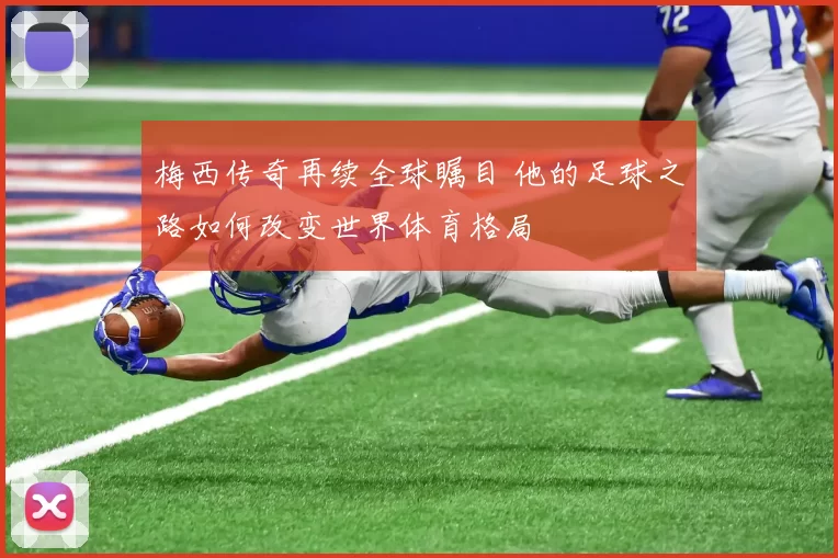 梅西传奇再续全球瞩目 他的足球之路如何改变世界体育格局