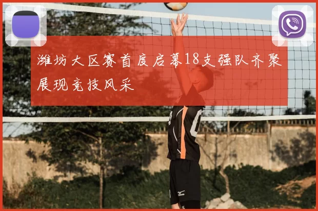 潍坊大区赛首度启幕18支强队齐聚展现竞技风采