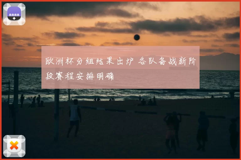 欧洲杯分组结果出炉 各队备战新阶段赛程安排明确