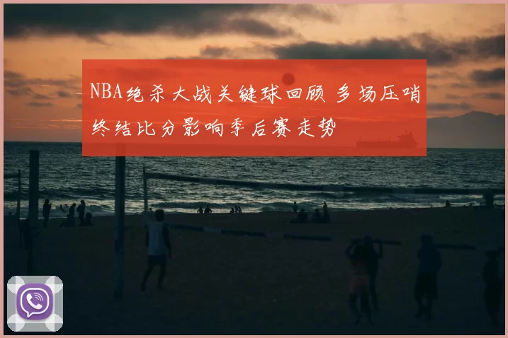 NBA绝杀大战关键球回顾 多场压哨终结比分影响季后赛走势