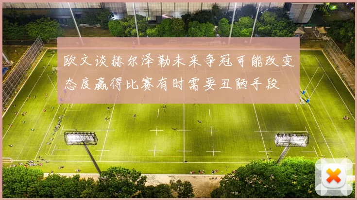 欧文谈赫尔泽勒未来争冠可能改变态度赢得比赛有时需要丑陋手段