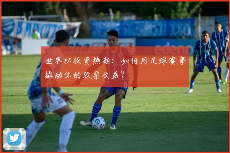世界杯投资热潮：如何用足球赛事撬动你的股票收益？