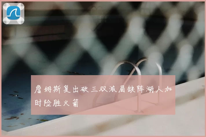 詹姆斯复出砍三双浓眉缺阵湖人加时险胜火箭
