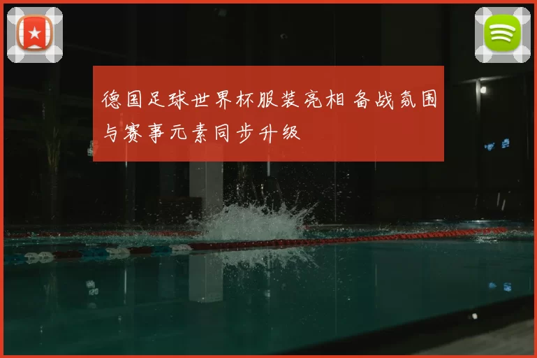 德国足球世界杯服装亮相 备战氛围与赛事元素同步升级