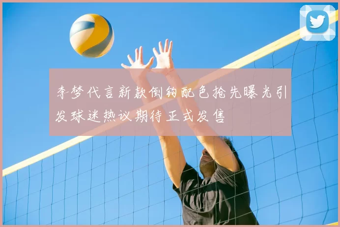 李梦代言新款倒钩配色抢先曝光引发球迷热议期待正式发售