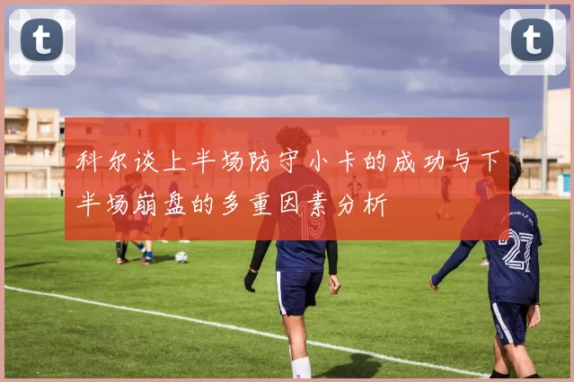 科尔谈上半场防守小卡的成功与下半场崩盘的多重因素分析