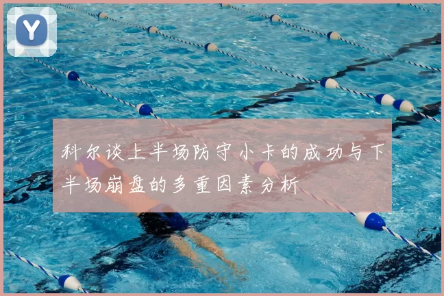 科尔谈上半场防守小卡的成功与下半场崩盘的多重因素分析