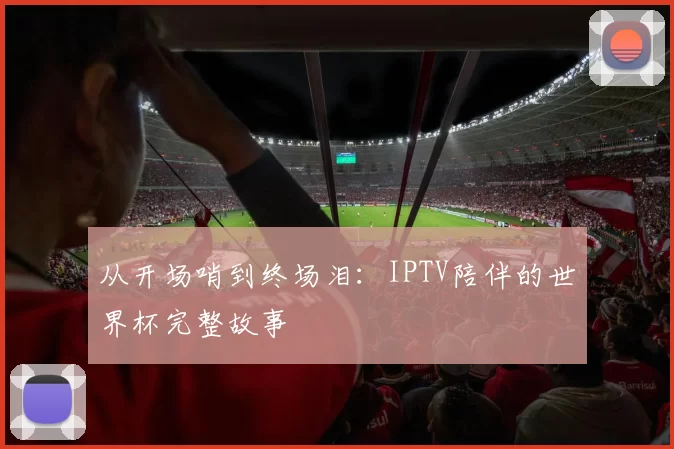 从开场哨到终场泪：IPTV陪伴的世界杯完整故事