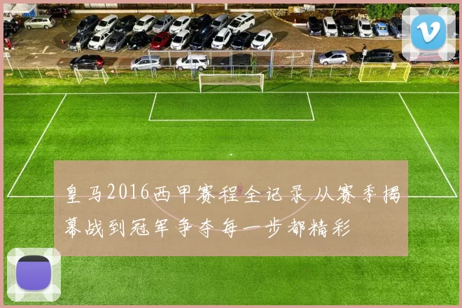 皇马2016西甲赛程全记录 从赛季揭幕战到冠军争夺每一步都精彩