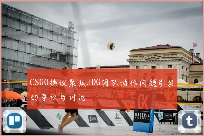 CSGO热议聚焦JDG团队协作问题引发的争议与讨论