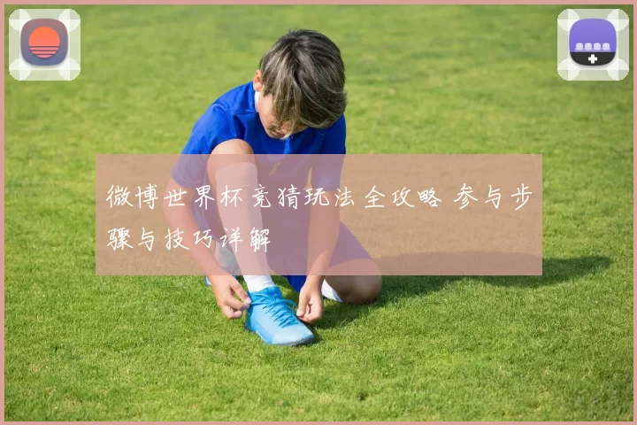 微博世界杯竞猜玩法全攻略 参与步骤与技巧详解