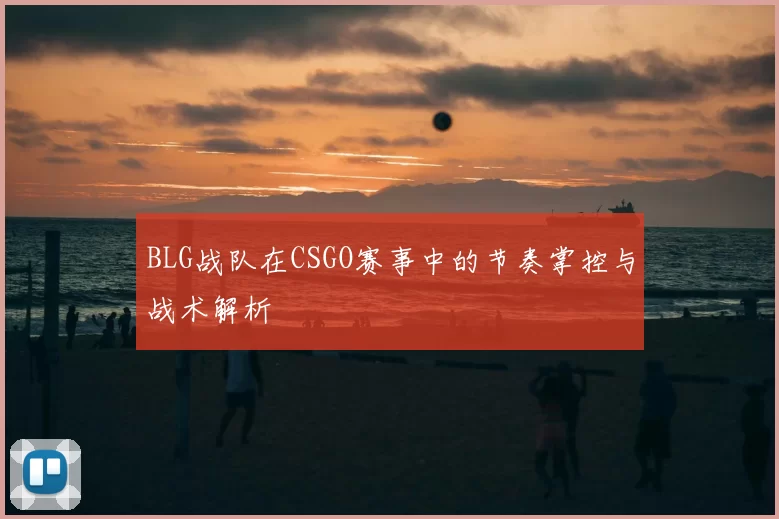 BLG战队在CSGO赛事中的节奏掌控与战术解析
