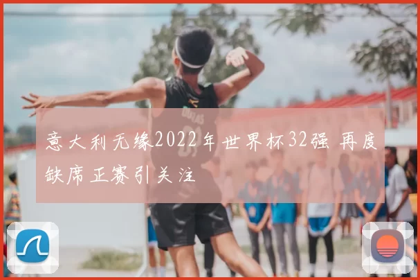意大利无缘2022年世界杯32强 再度缺席正赛引关注