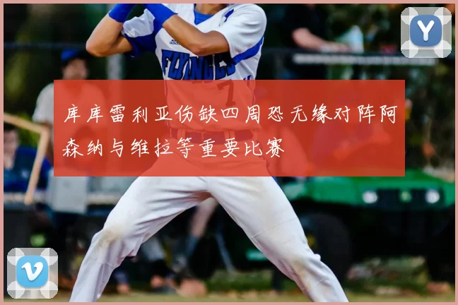库库雷利亚伤缺四周恐无缘对阵阿森纳与维拉等重要比赛
