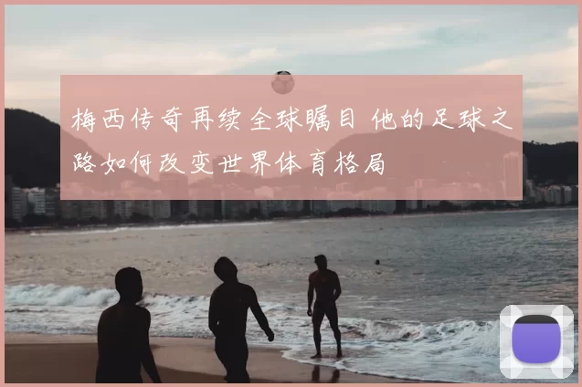 梅西传奇再续全球瞩目 他的足球之路如何改变世界体育格局