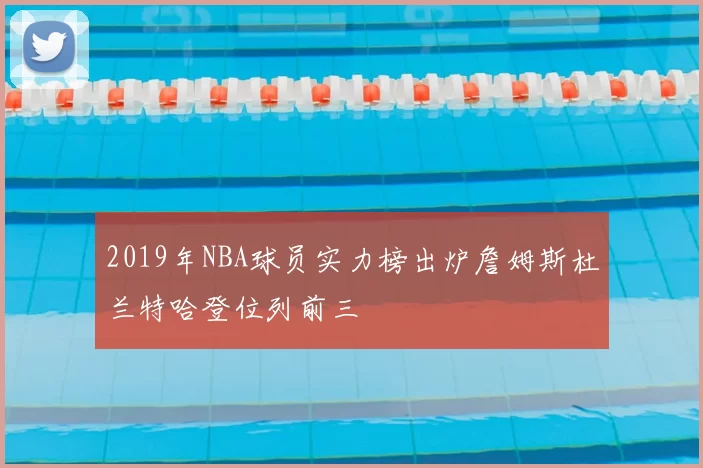 2019年NBA球员实力榜出炉詹姆斯杜兰特哈登位列前三