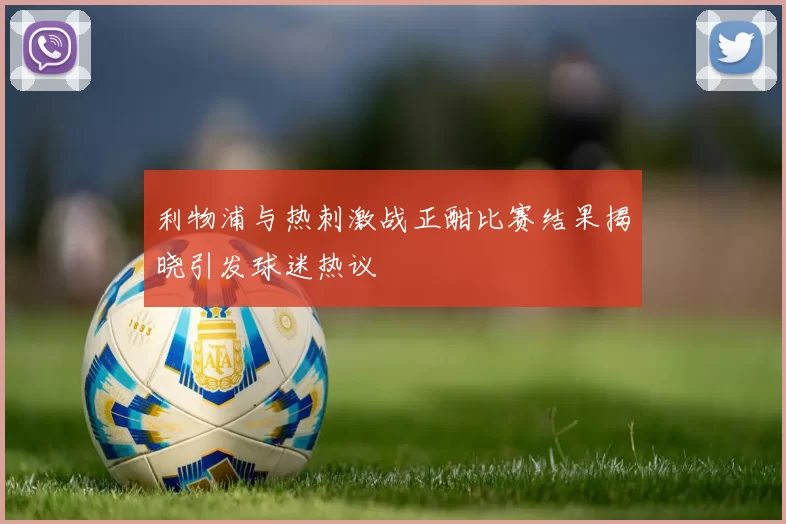 利物浦与热刺激战正酣比赛结果揭晓引发球迷热议