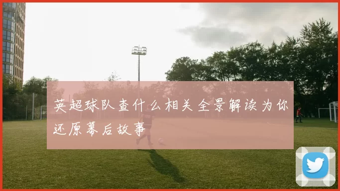 英超球队查什么相关全景解读为你还原幕后故事