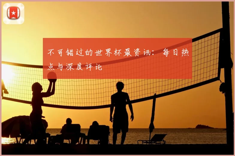 不可错过的世界杯最资讯：每日热点与深度评论