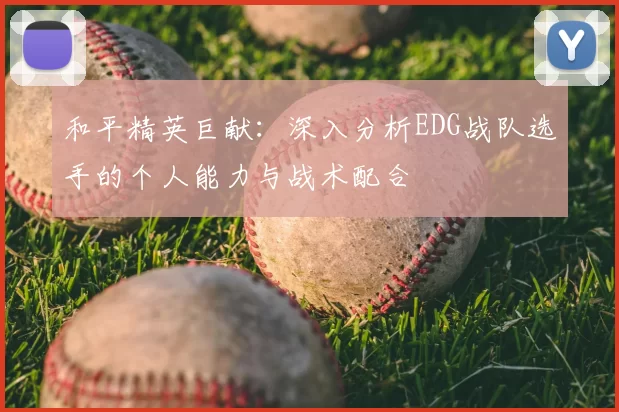 和平精英巨献：深入分析EDG战队选手的个人能力与战术配合