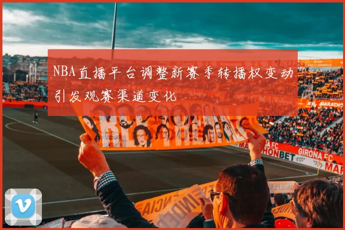 NBA直播平台调整新赛季转播权变动引发观赛渠道变化