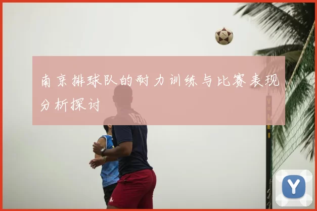 南京排球队的耐力训练与比赛表现分析探讨