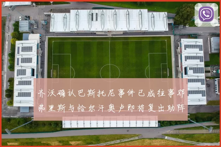 齐沃确认巴斯托尼事件已成往事邓弗里斯与恰尔汗奥卢即将复出助阵