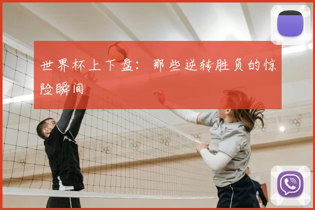 世界杯上下盘：那些逆转胜负的惊险瞬间